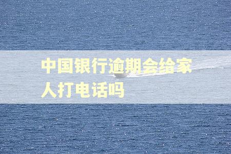 中国银行逾期会给家人打电话吗