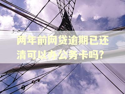 两年前网贷逾期已还清可以办公务卡吗?