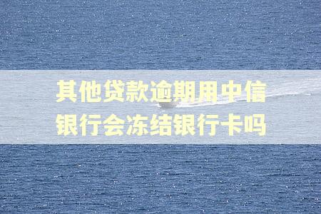 其他贷款逾期用中信银行会冻结银行卡吗 其他贷款逾期用中信银行会冻结银行卡吗