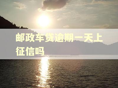 邮政车贷逾期一天上征信吗 邮政车贷逾期一天上征信吗