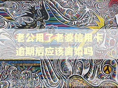 老公用了老婆信用卡逾期后应该离婚吗 老公用了老婆信用卡逾期后应该离婚吗