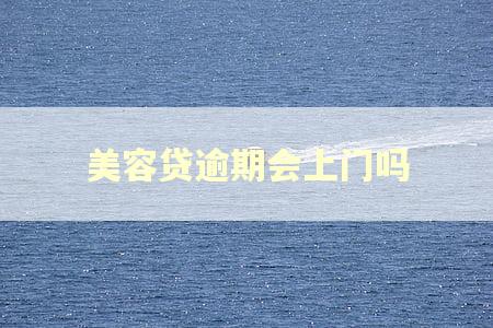 美容贷逾期会上门吗