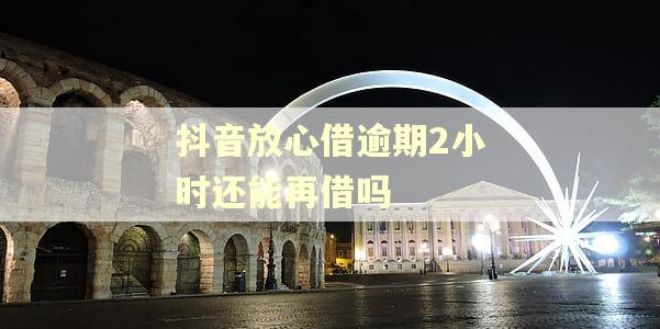 抖音放心借逾期2小时还能再借吗