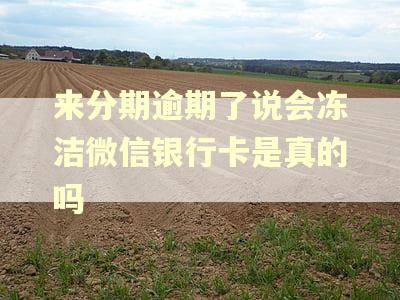 来分期逾期了说会冻洁微信银行卡是真的吗 来分期逾期了说会冻洁微信银行卡是真的吗