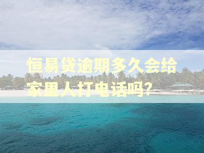 恒易贷逾期多久会给家里人打电话吗?