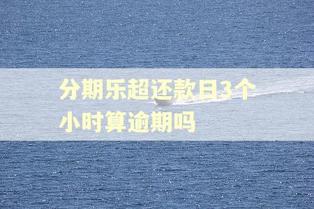 分期乐超还款日3个小时算逾期吗