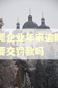 东莞企业年审逾期一定要交罚款吗