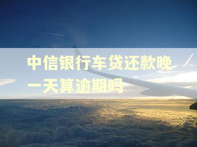 中信银行车贷还款晚一天算逾期吗