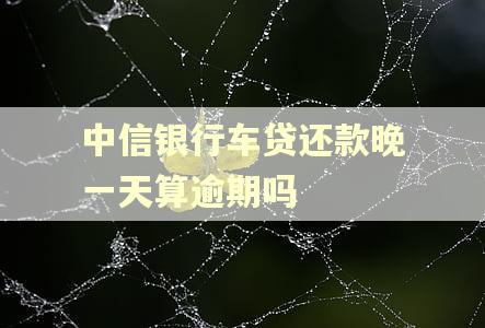 中信银行车贷还款晚一天算逾期吗 中信银行车贷还款晚一天算逾期吗