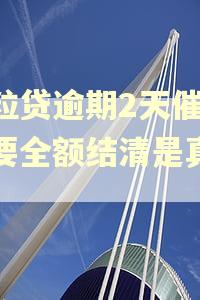 微粒贷逾期2天催收说要全额结清是真的吗