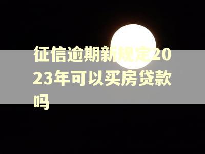 征信逾期新规定2023年可以买房贷款吗