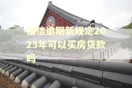 征信逾期新规定2023年可以买房贷款吗