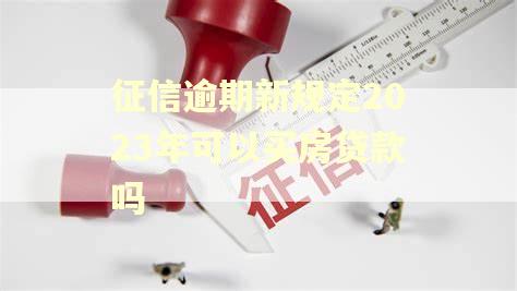 征信逾期新规定2023年可以买房贷款吗