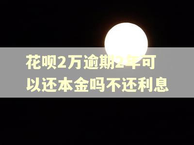 花呗2万逾期2年可以还本金吗不还利息