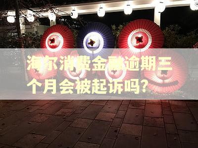 海尔消费金融逾期三个月会被起诉吗? 海尔消费金融逾期三个月会被起诉吗?
