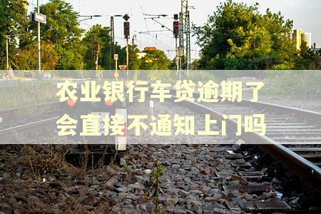 农业银行车贷逾期了会直接不通知上门吗