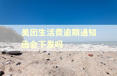 美团生活费逾期通知函会下发吗 美团生活费逾期通知函会下发吗