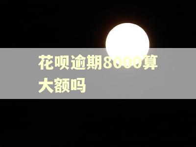 花呗逾期8000算大额吗