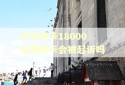 欠信用卡18000逾期停卡会被起诉吗