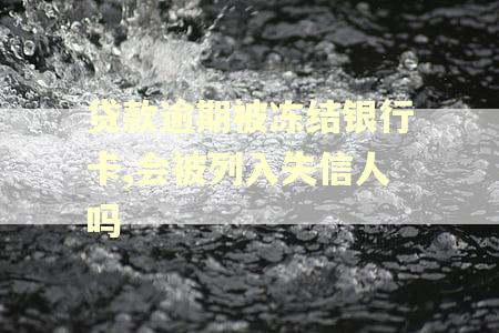 贷款逾期被冻结银行卡,会被列入失信人吗 贷款逾期被冻结银行卡,会被列入失信人吗