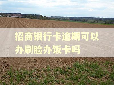 招商银行卡逾期可以办刷脸办饭卡吗