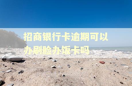 招商银行卡逾期可以办刷脸办饭卡吗