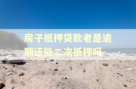 房子抵押贷款老是逾期还能二次抵押吗