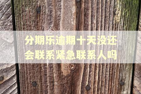 分期乐逾期十天没还会联系紧急联系人吗