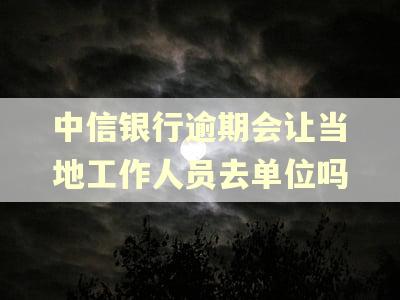 中信银行逾期会让当地工作人员去单位吗