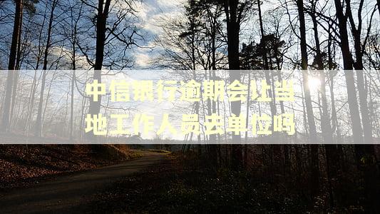 中信银行逾期会让当地工作人员去单位吗