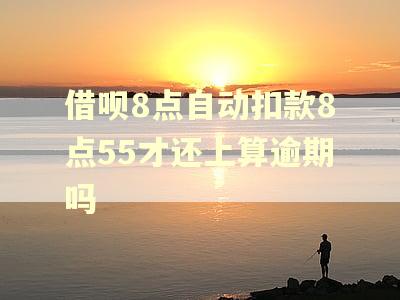 借呗8点自动扣款8点55才还上算逾期吗