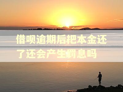 借呗逾期后把本金还了还会产生罚息吗
