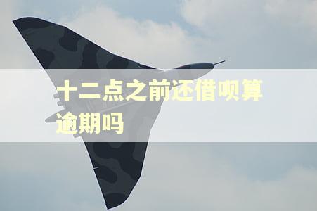 十二点之前还借呗算逾期吗 十二点之前还借呗算逾期吗