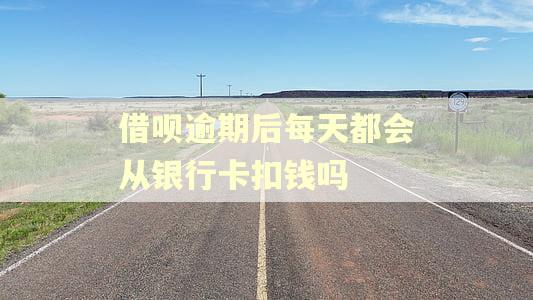 借呗逾期后每天都会从银行卡扣钱吗