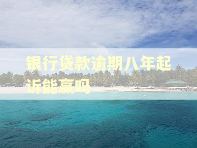 银行贷款逾期八年起诉能赢吗 银行贷款逾期八年起诉能赢吗