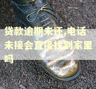 贷款逾期未还,电话未接会直接找到家里吗
