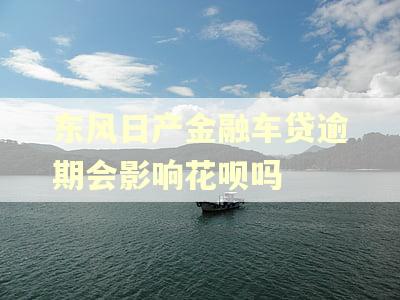 东风日产金融车贷逾期会影响花呗吗 东风日产金融车贷逾期会影响花呗吗
