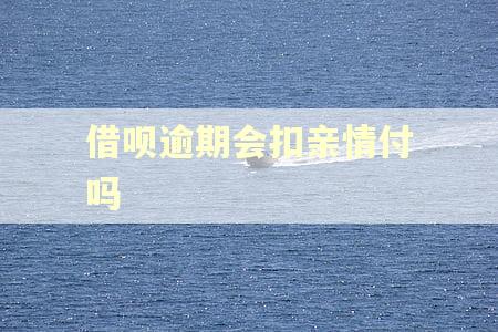 借呗逾期会扣亲情付吗