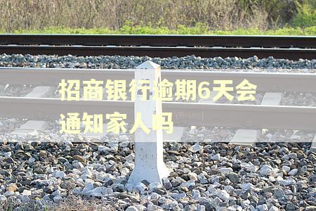 招商银行逾期6天会通知家人吗