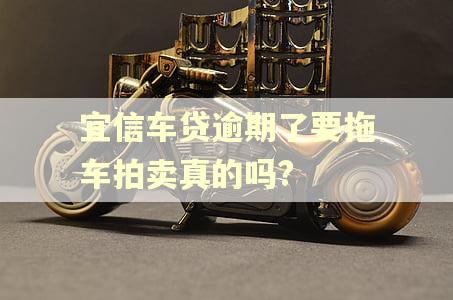 宜信车贷逾期了要拖车拍卖真的吗?