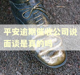 平安逾期催收公司说面谈是真的吗