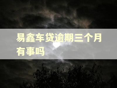 易鑫车贷逾期三个月有事吗