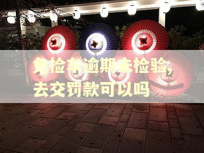 免检车逾期未检验,去交罚款可以吗