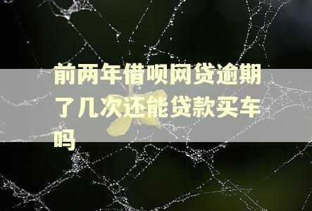前两年借呗网贷逾期了几次还能贷款买车吗