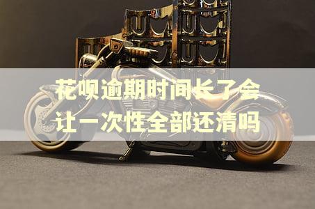 花呗逾期时间长了会让一次性全部还清吗