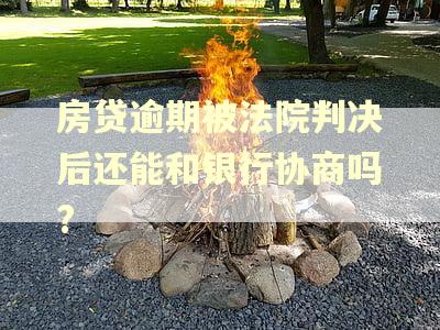 房贷逾期被法院判决后还能和银行协商吗?