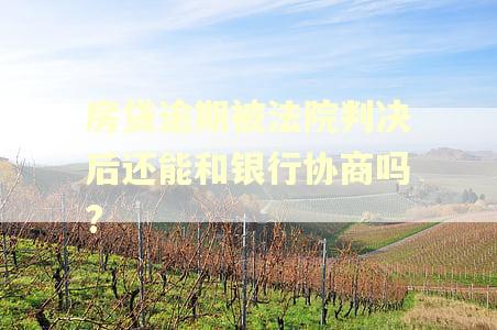 房贷逾期被法院判决后还能和银行协商吗?