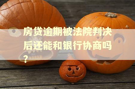 房贷逾期被法院判决后还能和银行协商吗?
