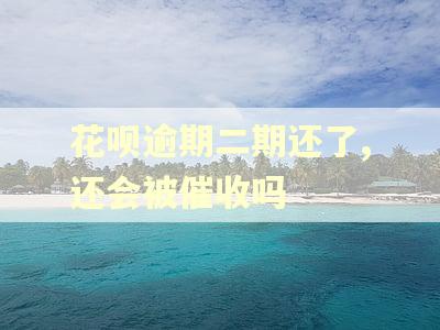 花呗逾期二期还了,还会被催收吗