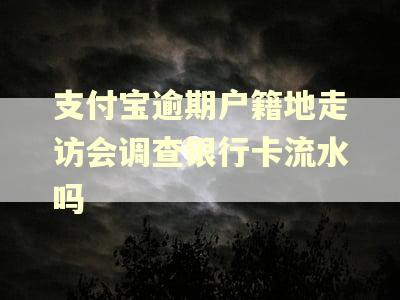 支付宝逾期户籍地走访会调查银行卡流水吗